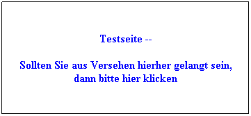 Textfeld: Testseite --
Sollten Sie aus Versehen hierher gelangt sein, dann bitte hier klicken
