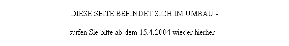 Textfeld: DIESE SEITE BEFINDET SICH IM UMBAU - 
surfen Sie bitte ab dem 15.4.2004 wieder hierher !
