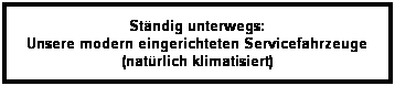 Textfeld: Stndig unterwegs: 
Unsere modern eingerichteten Servicefahrzeuge
(natrlich klimatisiert)
