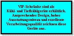 Textfeld: VIP-Schrnke sind als 
Khl- und Tiefkhlgerte erhltlich.
Ansprechendes Design, hohes Ausstattungsniveau und exzellente Verarbeitungsqualitt zeichnen diese Gerte aus.
