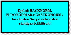 Textfeld:  
Egal ob BACKNORM, 
EURONORM oder GASTRONORM - hier finden Sie garantiert den richtigen Khltisch!
 
