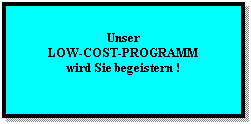 Textfeld:  
Unser
LOW-COST-PROGRAMM
wird Sie begeistern !
 
 
