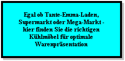 Textfeld: Egal ob Tante-Emma-Laden, Supermarkt oder Mega-Markt -
hier finden Sie die richtigen Khlmbel fr optimale Warenprsentation
